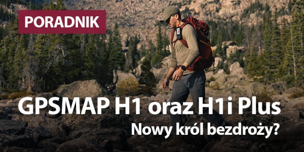 Garmin GPSMAP H1 oraz H1i Plus. Nowy król bezdroży? 