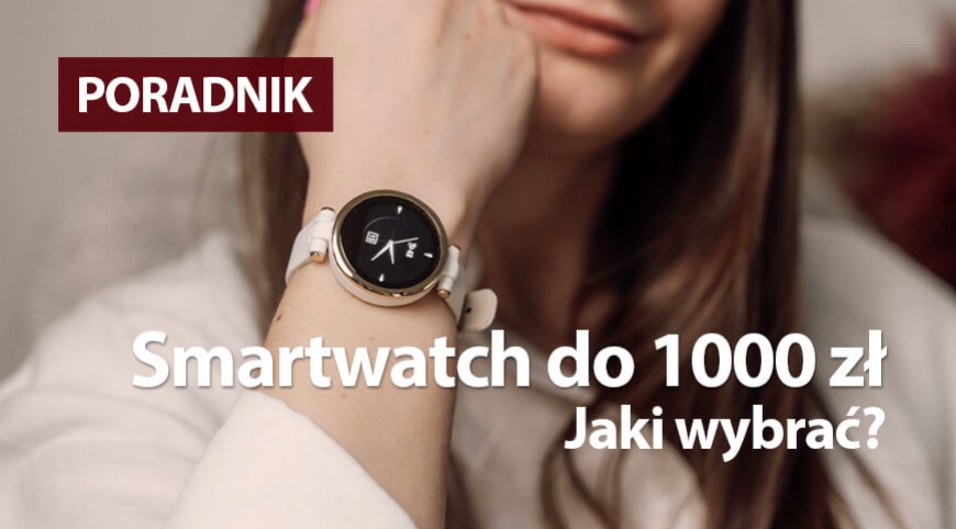 Smartwatch do 1000 zł. Porównanie modeli i funkcji. Co wybrać?